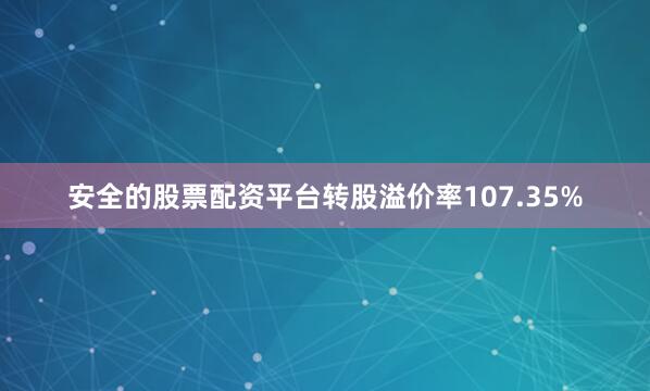 安全的股票配资平台转股溢价率107.35%