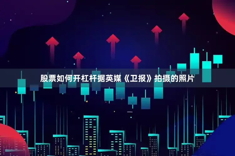股票如何开杠杆据英媒《卫报》拍摄的照片