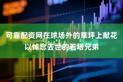 可靠配资网在球场外的草坪上献花以悼念去世的若塔兄弟