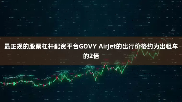 最正规的股票杠杆配资平台GOVY AirJet的出行价格约为出租车的2倍