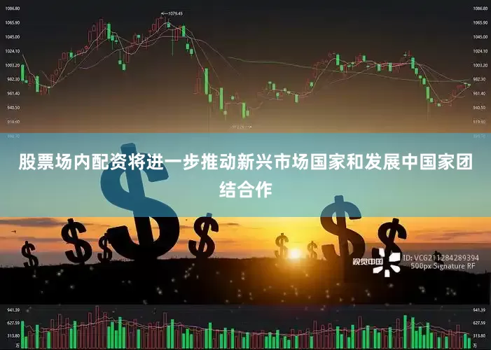 股票场内配资将进一步推动新兴市场国家和发展中国家团结合作
