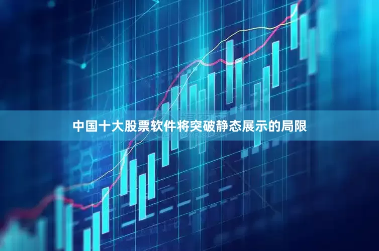 中国十大股票软件将突破静态展示的局限