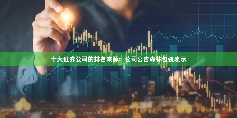 十大证券公司的排名来源：公司公告森林包装表示