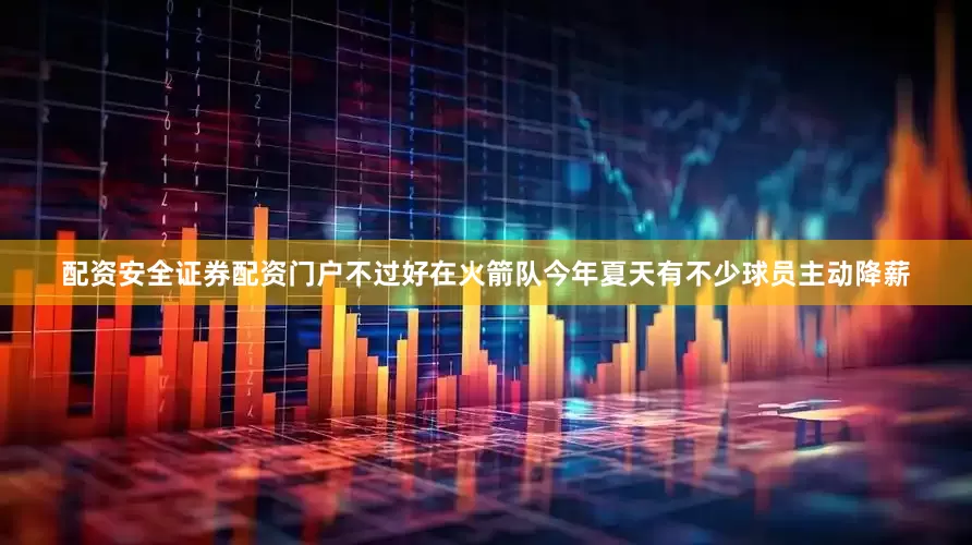 配资安全证券配资门户不过好在火箭队今年夏天有不少球员主动降薪