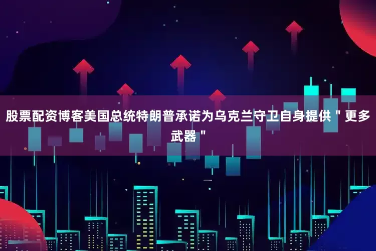 股票配资博客美国总统特朗普承诺为乌克兰守卫自身提供＂更多武器＂