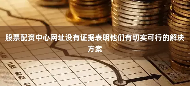 股票配资中心网址没有证据表明他们有切实可行的解决方案