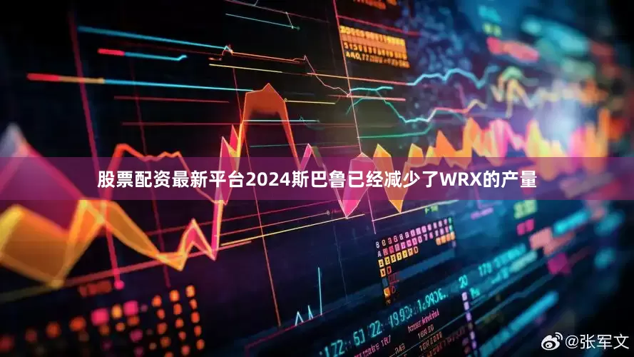 股票配资最新平台2024斯巴鲁已经减少了WRX的产量
