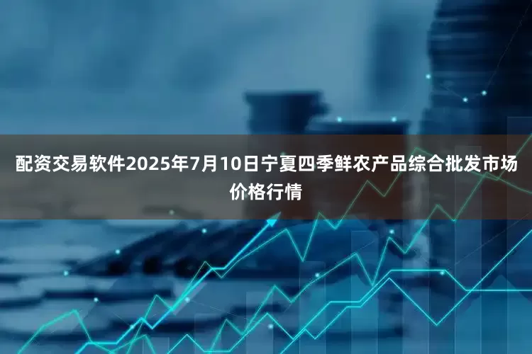 配资交易软件2025年7月10日宁夏四季鲜农产品综合批发市场价格行情