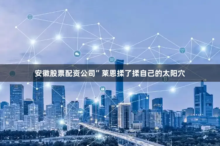 安徽股票配资公司”莱恩揉了揉自己的太阳穴