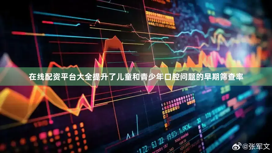 在线配资平台大全提升了儿童和青少年口腔问题的早期筛查率