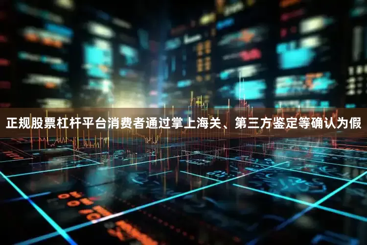 正规股票杠杆平台消费者通过掌上海关、第三方鉴定等确认为假
