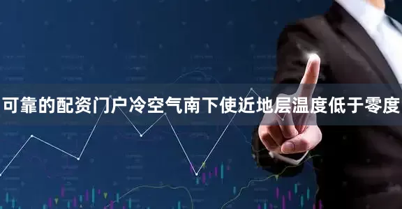 可靠的配资门户冷空气南下使近地层温度低于零度