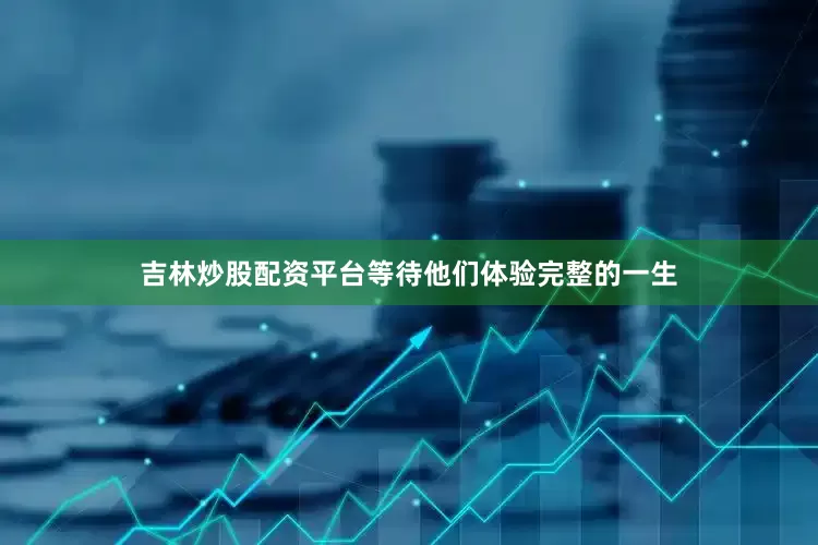 吉林炒股配资平台等待他们体验完整的一生