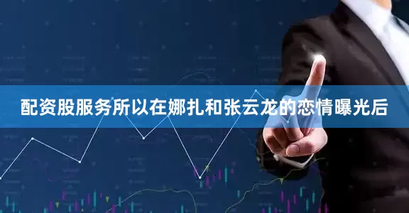 配资股服务所以在娜扎和张云龙的恋情曝光后