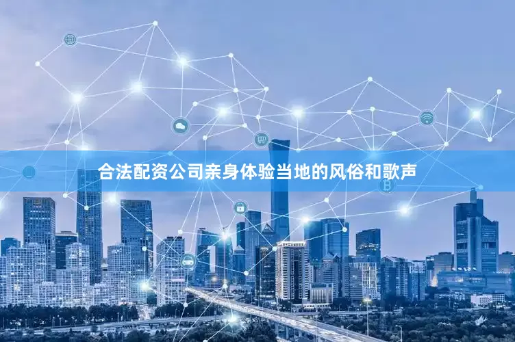 合法配资公司亲身体验当地的风俗和歌声