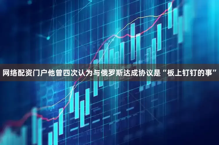 网络配资门户他曾四次认为与俄罗斯达成协议是“板上钉钉的事”