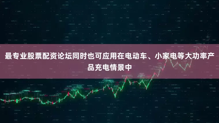 最专业股票配资论坛同时也可应用在电动车、小家电等大功率产品充电情景中