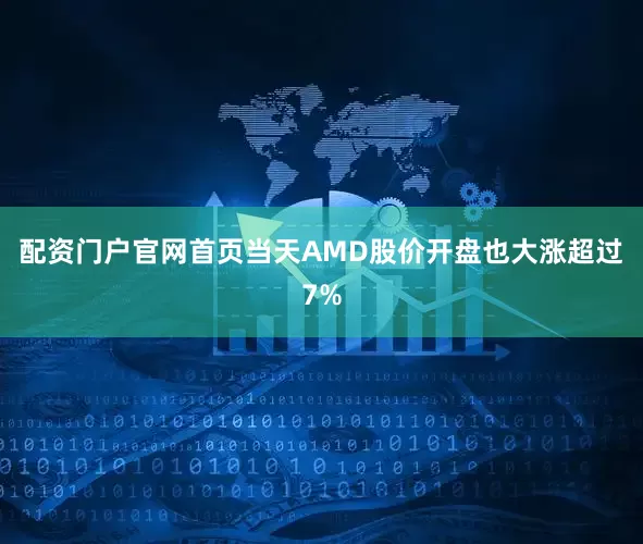 配资门户官网首页当天AMD股价开盘也大涨超过7%
