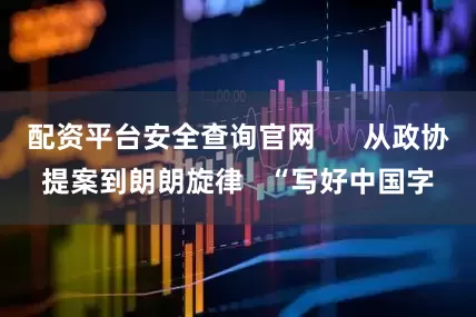 配资平台安全查询官网      从政协提案到朗朗旋律   “写好中国字