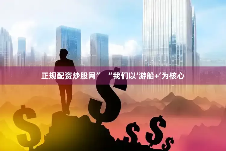 正规配资炒股网”  “我们以‘游船+’为核心