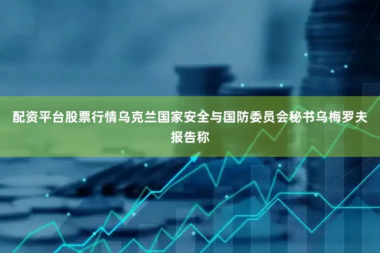 配资平台股票行情乌克兰国家安全与国防委员会秘书乌梅罗夫报告称