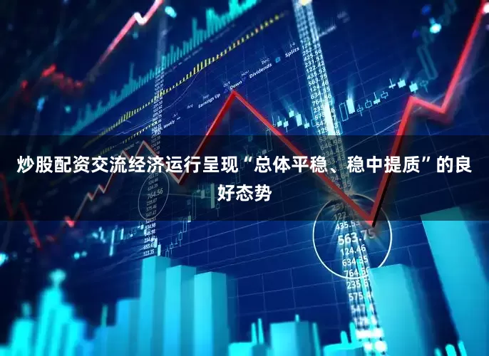 炒股配资交流经济运行呈现“总体平稳、稳中提质”的良好态势