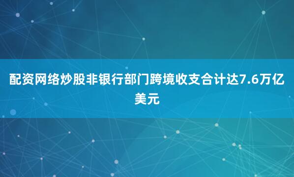 配资网络炒股非银行部门跨境收支合计达7.6万亿美元
