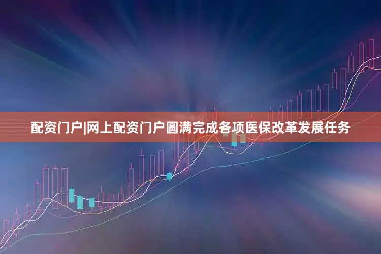 配资门户|网上配资门户圆满完成各项医保改革发展任务