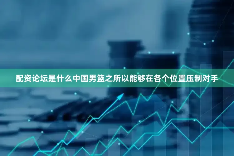配资论坛是什么中国男篮之所以能够在各个位置压制对手