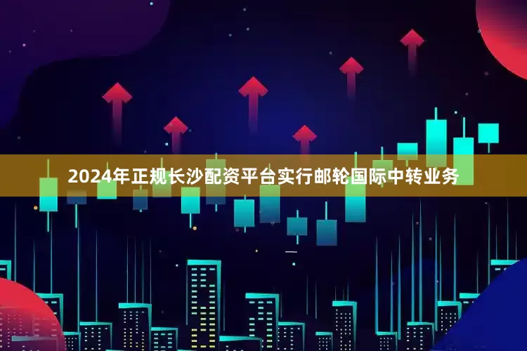2024年正规长沙配资平台实行邮轮国际中转业务
