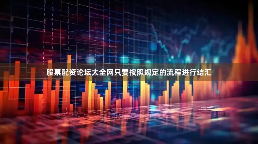 股票配资论坛大全网只要按照规定的流程进行结汇