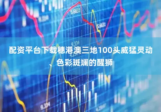 配资平台下载穗港澳三地100头威猛灵动、色彩斑斓的醒狮