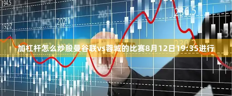 加杠杆怎么炒股曼谷联vs蓉城的比赛8月12日19:35进行