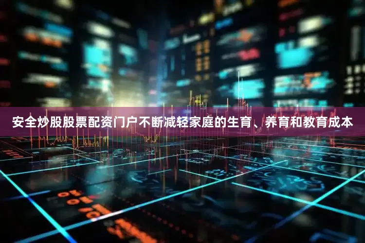 安全炒股股票配资门户不断减轻家庭的生育、养育和教育成本