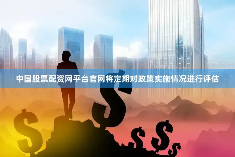 中国股票配资网平台官网将定期对政策实施情况进行评估