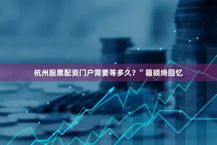 杭州股票配资门户需要等多久？”籍颖绮回忆