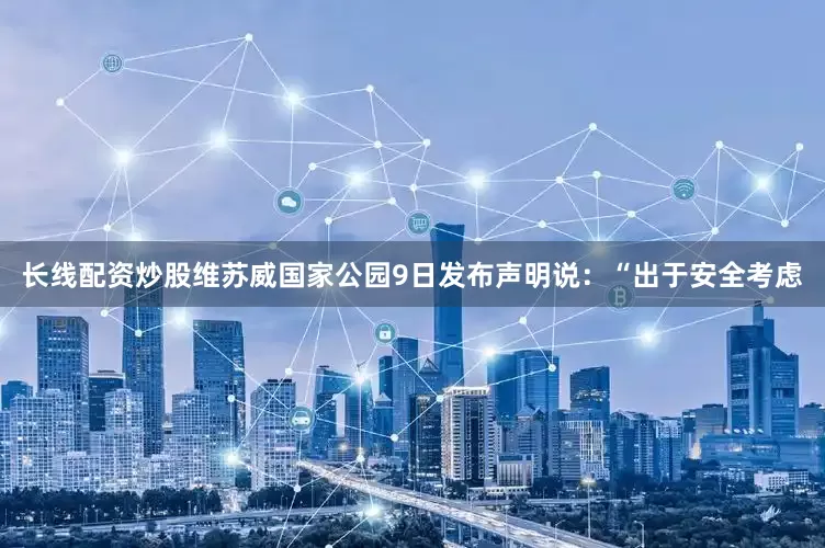 长线配资炒股维苏威国家公园9日发布声明说：“出于安全考虑