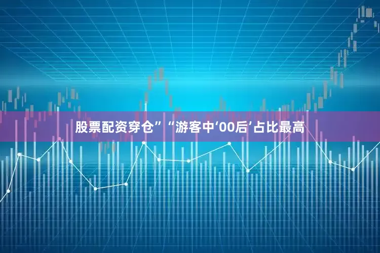 股票配资穿仓”　　“游客中‘00后’占比最高