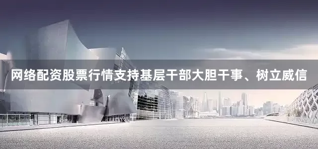 网络配资股票行情支持基层干部大胆干事、树立威信