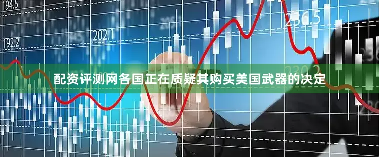 配资评测网各国正在质疑其购买美国武器的决定