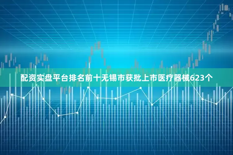 配资实盘平台排名前十无锡市获批上市医疗器械623个