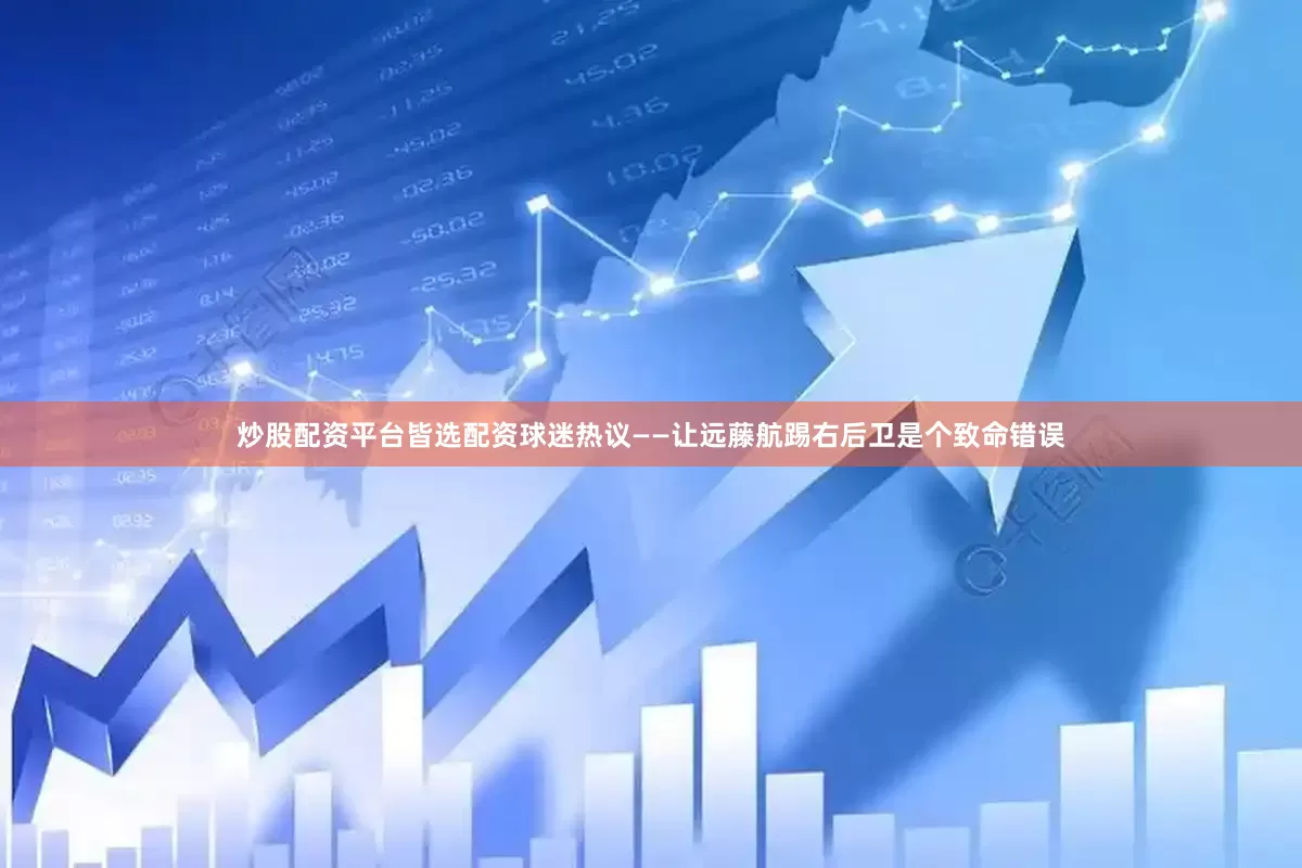 炒股配资平台皆选配资球迷热议——让远藤航踢右后卫是个致命错误