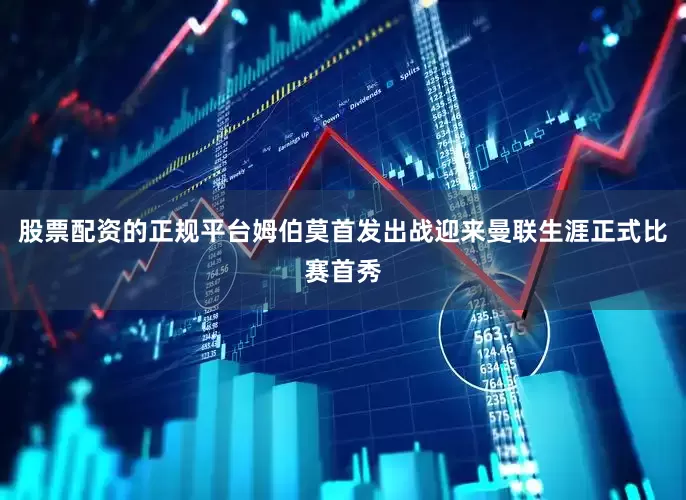 股票配资的正规平台姆伯莫首发出战迎来曼联生涯正式比赛首秀