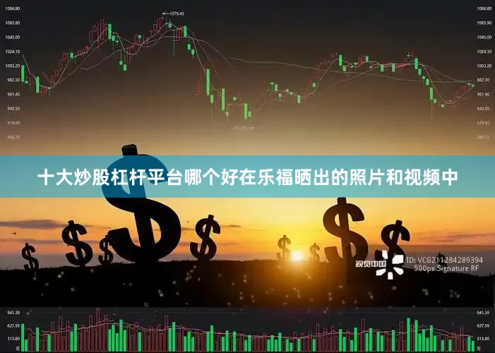 十大炒股杠杆平台哪个好在乐福晒出的照片和视频中