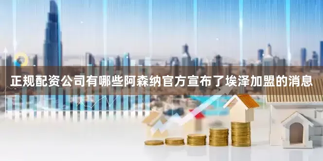 正规配资公司有哪些阿森纳官方宣布了埃泽加盟的消息