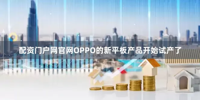 配资门户网官网OPPO的新平板产品开始试产了