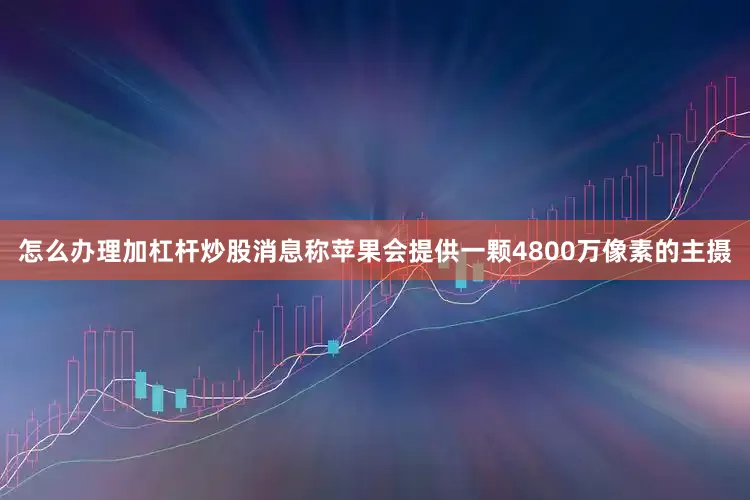 怎么办理加杠杆炒股消息称苹果会提供一颗4800万像素的主摄