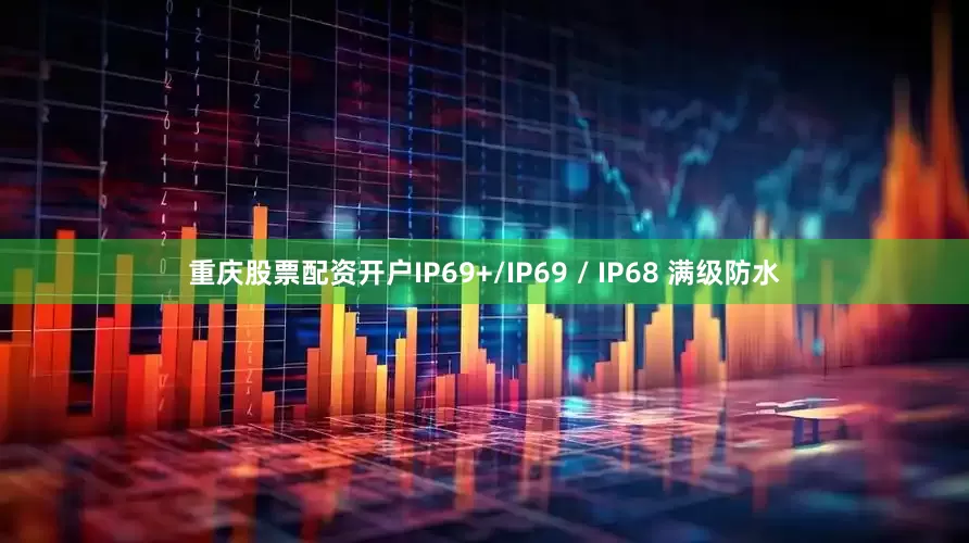 重庆股票配资开户IP69+/IP69 / IP68 满级防水