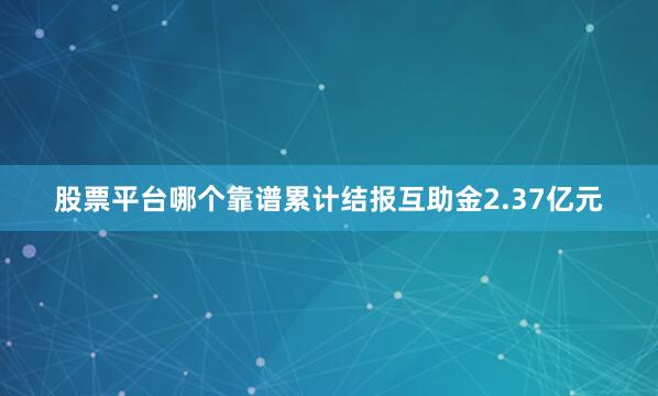 股票平台哪个靠谱累计结报互助金2.37亿元