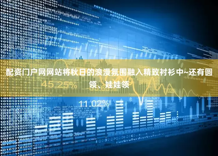 配资门户网网站将秋日的浪漫氛围融入精致衬衫中~还有圆领、娃娃领